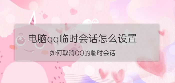 电脑qq临时会话怎么设置 如何取消QQ的临时会话？